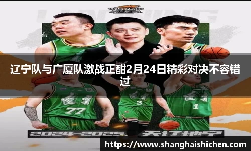 辽宁队与广厦队激战正酣2月24日精彩对决不容错过