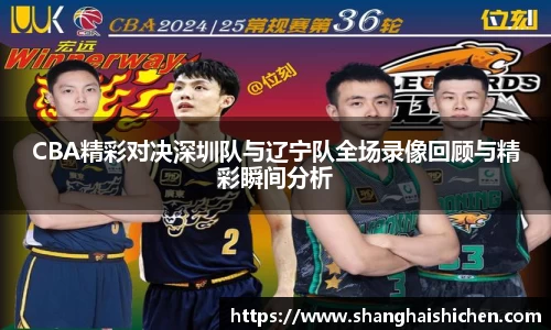 CBA精彩对决深圳队与辽宁队全场录像回顾与精彩瞬间分析