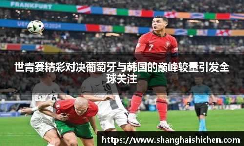 世青赛精彩对决葡萄牙与韩国的巅峰较量引发全球关注