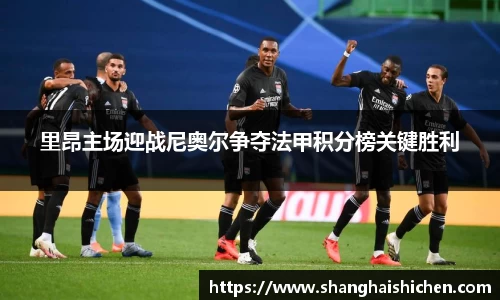 里昂主场迎战尼奥尔争夺法甲积分榜关键胜利