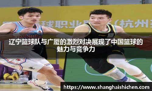 辽宁篮球队与广厦的激烈对决展现了中国篮球的魅力与竞争力