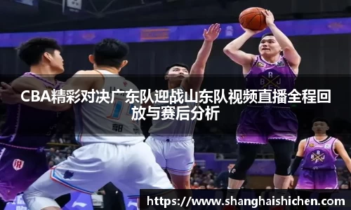 CBA精彩对决广东队迎战山东队视频直播全程回放与赛后分析