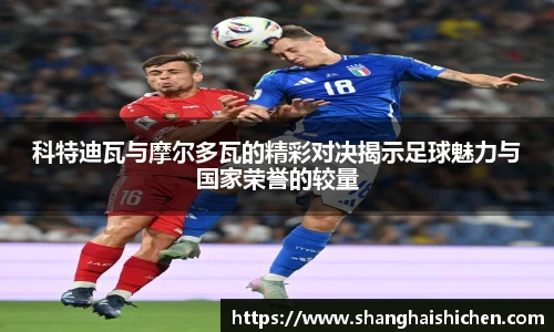 科特迪瓦与摩尔多瓦的精彩对决揭示足球魅力与国家荣誉的较量